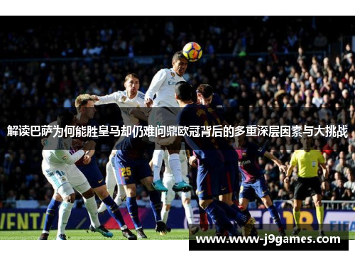 解读巴萨为何能胜皇马却仍难问鼎欧冠背后的多重深层因素与大挑战 解读巴萨为何能胜皇马却仍难问鼎欧冠背后的多重深层因素与大挑战