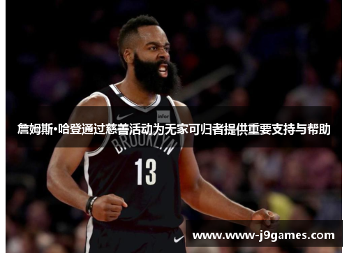 詹姆斯·哈登通过慈善活动为无家可归者提供重要支持与帮助 詹姆斯·哈登通过慈善活动为无家可归者提供重要支持与帮助