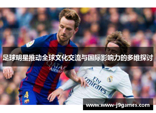 足球明星推动全球文化交流与国际影响力的多维探讨