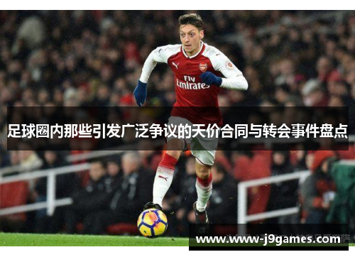 足球圈内那些引发广泛争议的天价合同与转会事件盘点 足球圈内那些引发广泛争议的天价合同与转会事件盘点