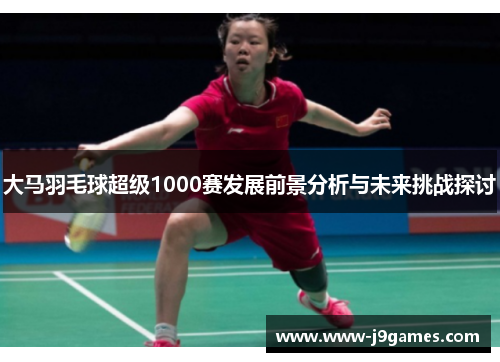 大马羽毛球超级1000赛发展前景分析与未来挑战探讨