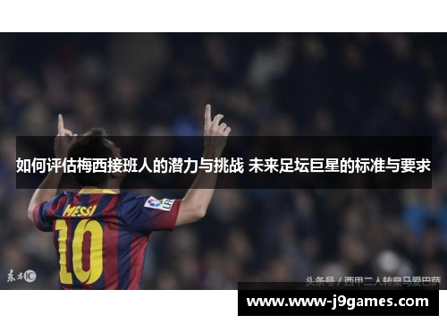 如何评估梅西接班人的潜力与挑战 未来足坛巨星的标准与要求