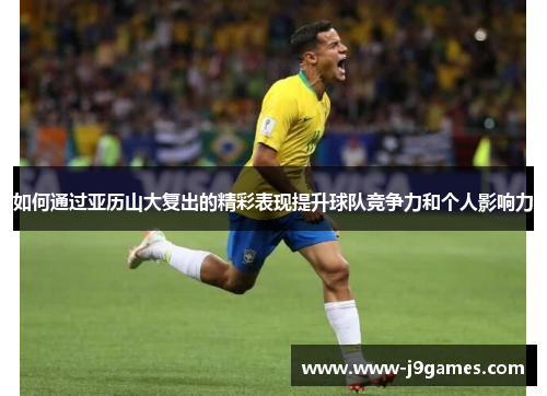 如何通过亚历山大复出的精彩表现提升球队竞争力和个人影响力