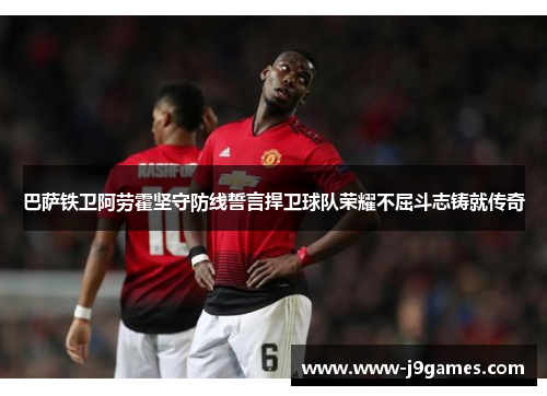 巴萨铁卫阿劳霍坚守防线誓言捍卫球队荣耀不屈斗志铸就传奇 巴萨铁卫阿劳霍坚守防线誓言捍卫球队荣耀不屈斗志铸就传奇