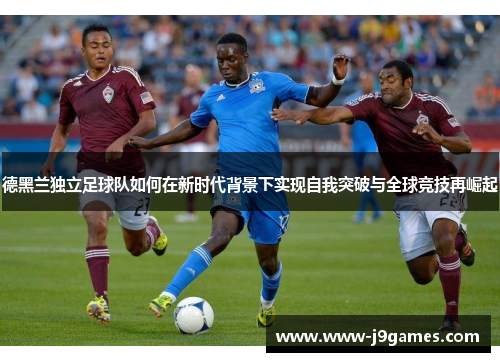 德黑兰独立足球队如何在新时代背景下实现自我突破与全球竞技再崛起