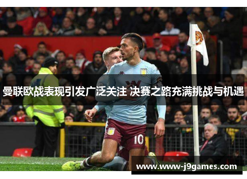 曼联欧战表现引发广泛关注 决赛之路充满挑战与机遇