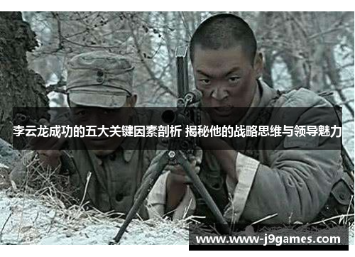 李云龙成功的五大关键因素剖析 揭秘他的战略思维与领导魅力