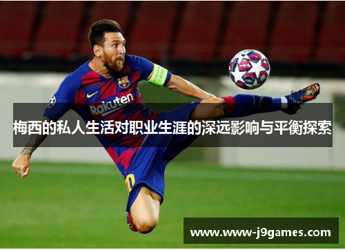 梅西的私人生活对职业生涯的深远影响与平衡探索