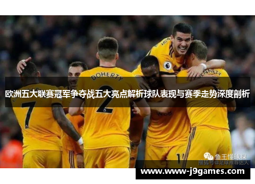 欧洲五大联赛冠军争夺战五大亮点解析球队表现与赛季走势深度剖析 欧洲五大联赛冠军争夺战五大亮点解析球队表现与赛季走势深度剖析