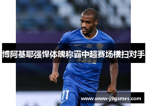 博阿基耶强悍体魄称霸中超赛场横扫对手 博阿基耶强悍体魄称霸中超赛场横扫对手