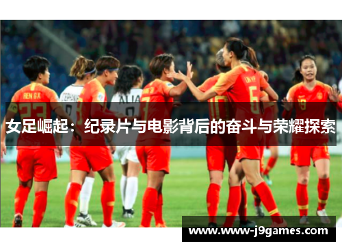 女足崛起:纪录片与电影背后的奋斗与荣耀探索 女足崛起:纪录片与电影背后的奋斗与荣耀探索