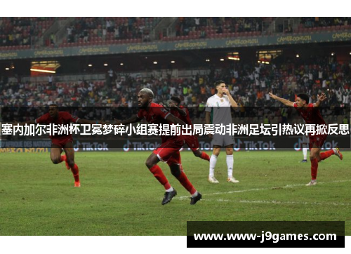 塞内加尔非洲杯卫冕梦碎小组赛提前出局震动非洲足坛引热议再掀反思