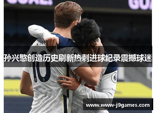 孙兴慜创造历史刷新热刺进球纪录震撼球迷 孙兴慜创造历史刷新热刺进球纪录震撼球迷