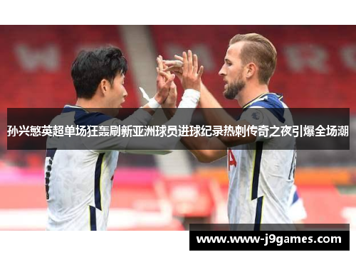 孙兴慜英超单场狂轰刷新亚洲球员进球纪录热刺传奇之夜引爆全场潮 孙兴慜英超单场狂轰刷新亚洲球员进球纪录热刺传奇之夜引爆全场潮