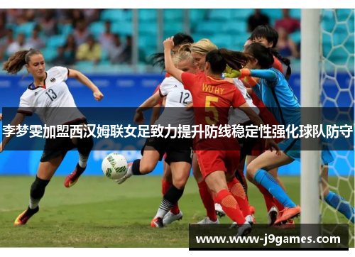 李梦雯加盟西汉姆联女足致力提升防线稳定性强化球队防守 李梦雯加盟西汉姆联女足致力提升防线稳定性强化球队防守
