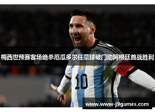 梅西世预赛客场绝杀厄瓜多尔任意球破门助阿根廷首战胜利 梅西世预赛客场绝杀厄瓜多尔任意球破门助阿根廷首战胜利