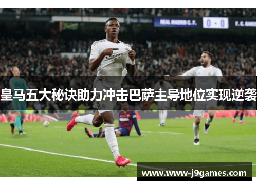 皇马五大秘诀助力冲击巴萨主导地位实现逆袭