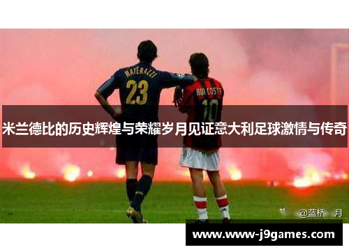 米兰德比的历史辉煌与荣耀岁月见证意大利足球激情与传奇 米兰德比的历史辉煌与荣耀岁月见证意大利足球激情与传奇