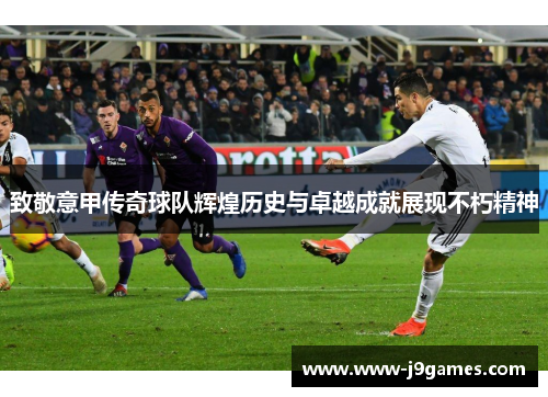 致敬意甲传奇球队辉煌历史与卓越成就展现不朽精神