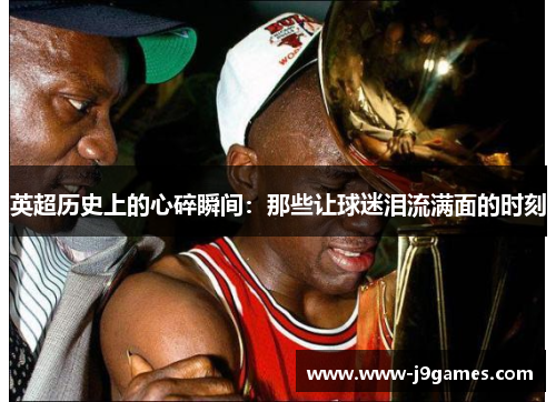 英超历史上的心碎瞬间：那些让球迷泪流满面的时刻