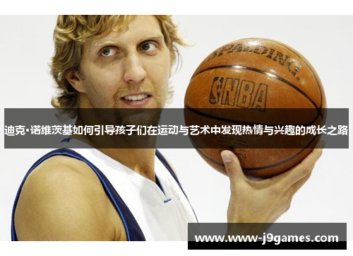 迪克·诺维茨基如何引导孩子们在运动与艺术中发现热情与兴趣的成长之路 迪克·诺维茨基如何引导孩子们在运动与艺术中发现热情与兴趣的成长之路