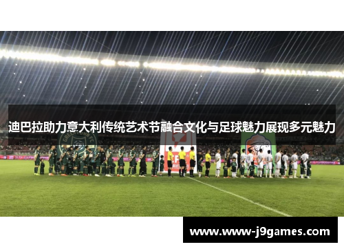 迪巴拉助力意大利传统艺术节融合文化与足球魅力展现多元魅力 迪巴拉助力意大利传统艺术节融合文化与足球魅力展现多元魅力